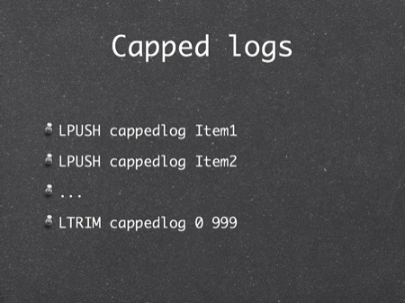 Capped logs
LPUSH cappedlog Item1
LPUSH cappedlog Item2
...
LTRIM cappedlog 0 999