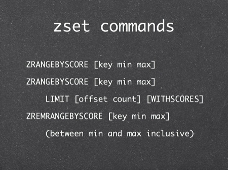 zset commands
ZRANGEBYSCORE [key min max]
ZRANGEBYSCORE [key min max]
    LIMIT [offset count] [WITHSCORES]
ZREMRANGEBYSCORE [key min max]
    (between min and max inclusive)
